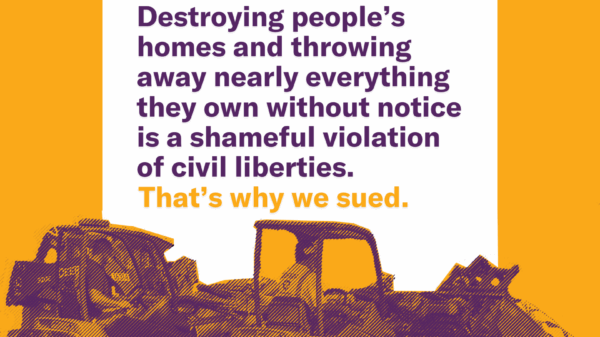 Images of equipment clearing out an encampment. Text reads: Destroying people's homes and throwing away nearly everything they own without notice is a shameful violation of civil liberties. That's why we sued.