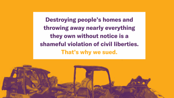 Destroying people's homes and throwing away nearly everything they own without notice is a shameful violation of civil liberties. That's why we sued.