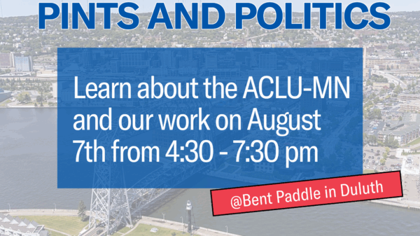 Graphic that says, "Pints and Politics: Learn about the ACLU-MN and our work on August 7th from 4:30 to 7:30 p.m. at Bent Paddle in Duluth."