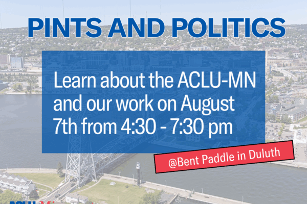 Graphic that says, "Pints and Politics: Learn about the ACLU-MN and our work on August 7th from 4:30 to 7:30 p.m. at Bent Paddle in Duluth."