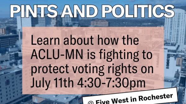 Graphic that says, "Pints and Politics: Learn about how the ACLU-MN is fighting to protect voting rights on July 11th, 4:30-7:30 p.m."