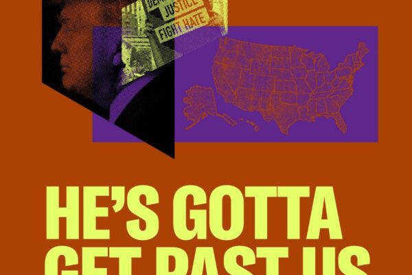 Orange background with overlapped images of Donald Trump's profile, a map of the US, and a sign that says, "demand justice fight hate." The bottom half of the image says "he's gotta get past us" in big, yellow letters.