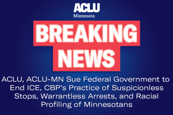 ACLU, ACLU of Minnesota Sue Federal Government to End ICE, CBP’s Practice of Suspicionless Stops, Warrantless Arrests, and Racial Profiling of Minnesotans